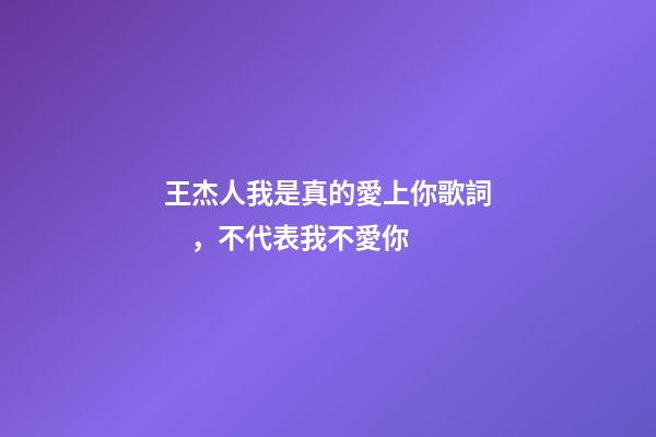王杰人我是真的愛上你歌詞，不代表我不愛你-第1張-觀點-玄機派